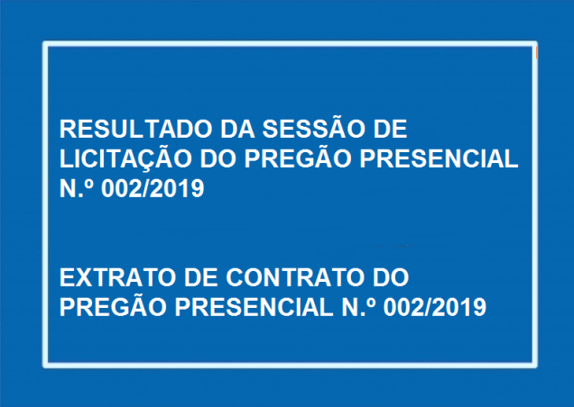 RESULTADO DA SESSÃO DE LICITAÇÃO DO PREGÃO PRESENCIAL N.º 002/2019 EXTRATO DE CONTRATO N°002/2019.